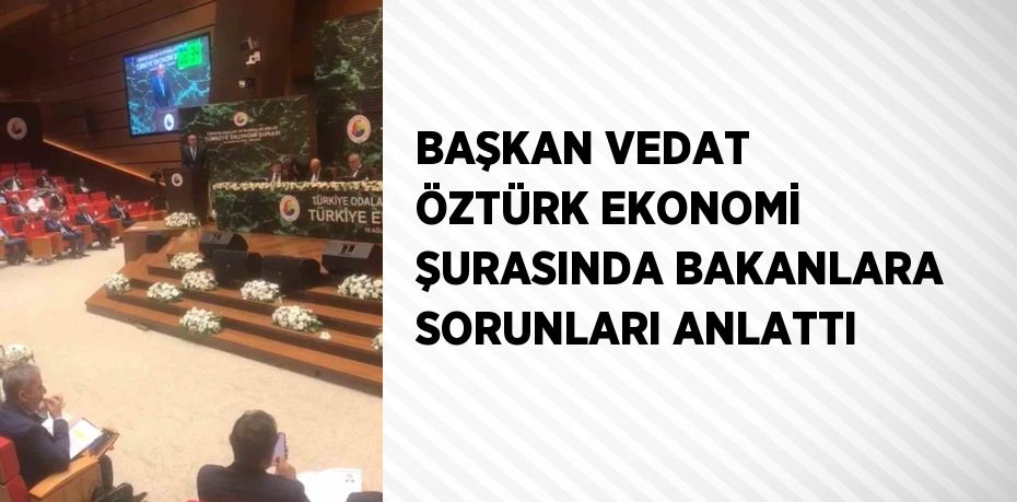 BAŞKAN VEDAT ÖZTÜRK EKONOMİ ŞURASINDA BAKANLARA SORUNLARI ANLATTI