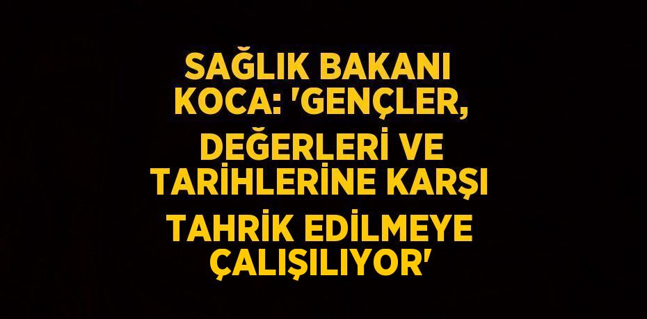 SAĞLIK BAKANI KOCA: 'GENÇLER, DEĞERLERİ VE TARİHLERİNE KARŞI TAHRİK EDİLMEYE ÇALIŞILIYOR'