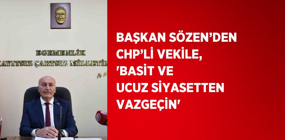 BAŞKAN SÖZEN’DEN CHP’Lİ VEKİLE, 'BASİT VE UCUZ SİYASETTEN VAZGEÇİN'