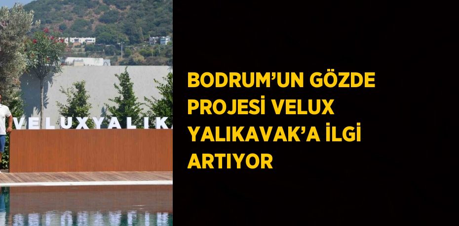 BODRUM’UN GÖZDE PROJESİ VELUX YALIKAVAK’A İLGİ ARTIYOR