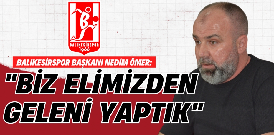 Balıkesirspor Başkanı Nedim Ömer:  “BİZ ELİMİZDEN GELENİ YAPTIK”