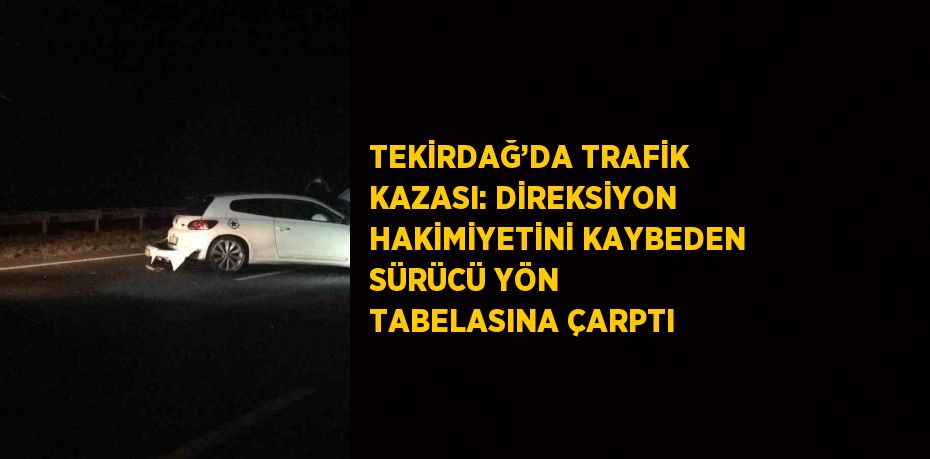 TEKİRDAĞ’DA TRAFİK KAZASI: DİREKSİYON HAKİMİYETİNİ KAYBEDEN SÜRÜCÜ YÖN TABELASINA ÇARPTI