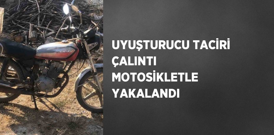 UYUŞTURUCU TACİRİ ÇALINTI MOTOSİKLETLE YAKALANDI