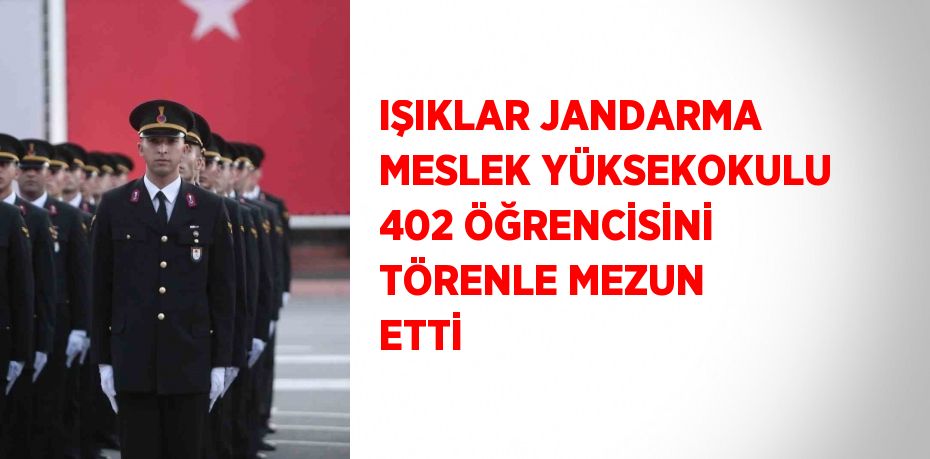 IŞIKLAR JANDARMA MESLEK YÜKSEKOKULU 402 ÖĞRENCİSİNİ TÖRENLE MEZUN ETTİ