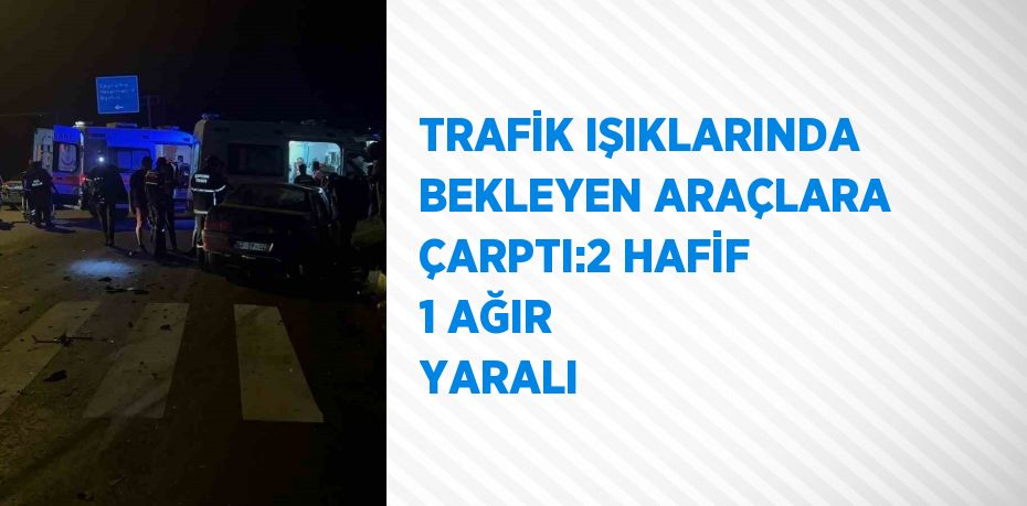 TRAFİK IŞIKLARINDA BEKLEYEN ARAÇLARA ÇARPTI:2 HAFİF 1 AĞIR YARALI