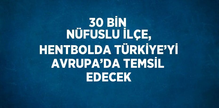 30 BİN NÜFUSLU İLÇE, HENTBOLDA TÜRKİYE’Yİ AVRUPA’DA TEMSİL EDECEK