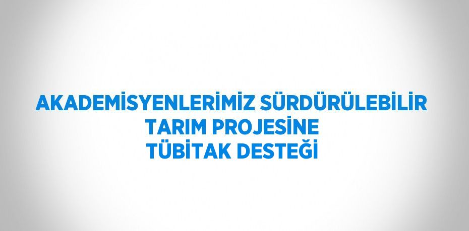 AKADEMİSYENLERİMİZ SÜRDÜRÜLEBİLİR TARIM PROJESİNE TÜBİTAK DESTEĞİ