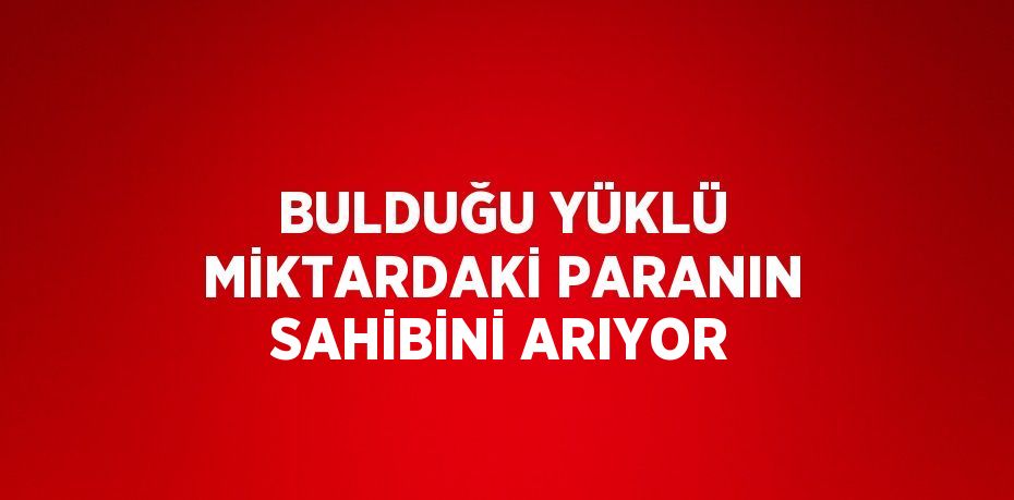 BULDUĞU YÜKLÜ MİKTARDAKİ PARANIN SAHİBİNİ ARIYOR