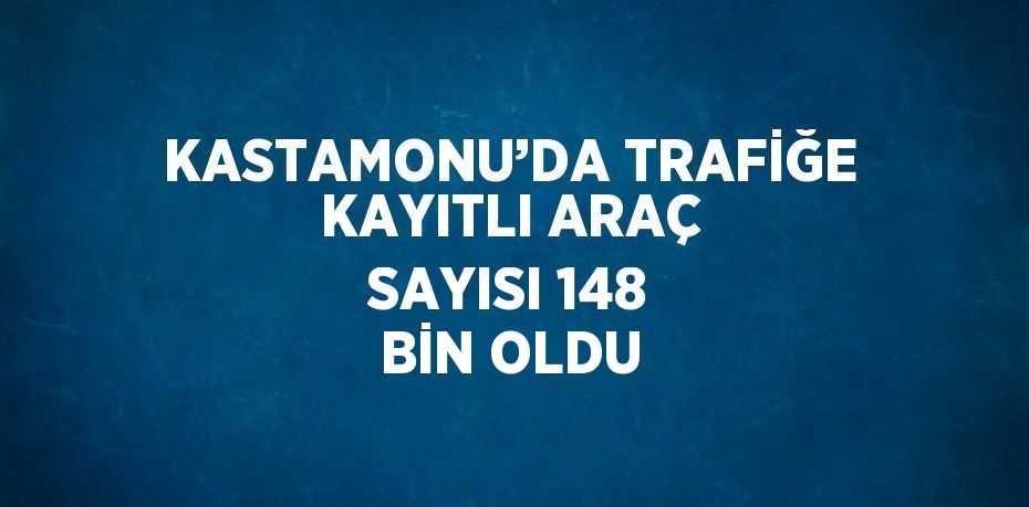 KASTAMONU’DA TRAFİĞE KAYITLI ARAÇ SAYISI 148 BİN OLDU