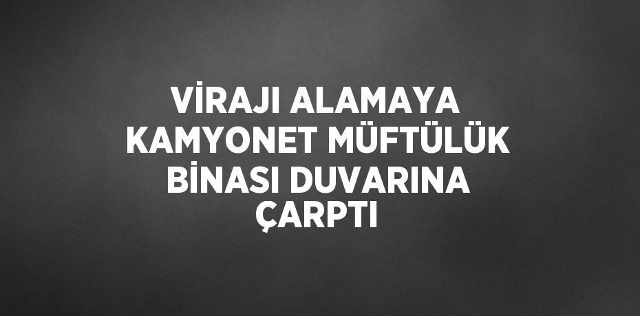 VİRAJI ALAMAYA KAMYONET MÜFTÜLÜK BİNASI DUVARINA ÇARPTI