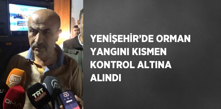 YENİŞEHİR’DE ORMAN YANGINI KISMEN KONTROL ALTINA ALINDI