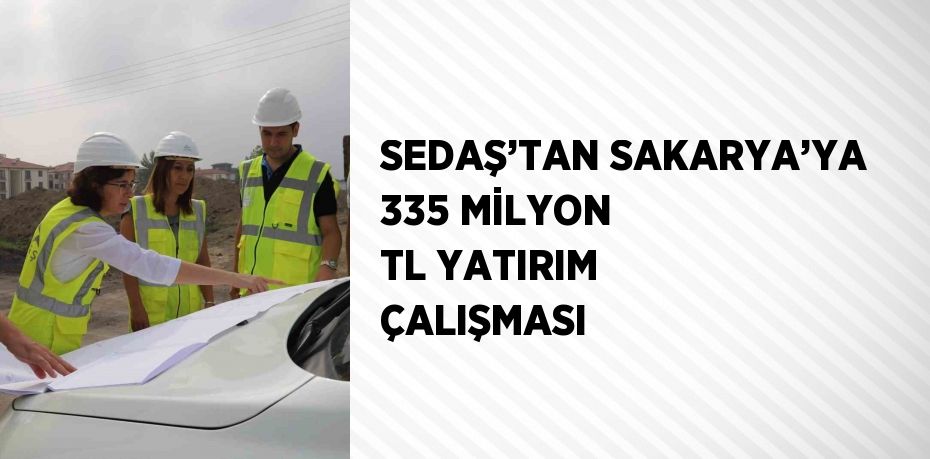 SEDAŞ’TAN SAKARYA’YA 335 MİLYON TL YATIRIM ÇALIŞMASI