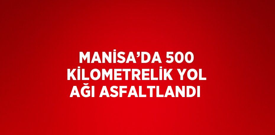 MANİSA’DA 500 KİLOMETRELİK YOL AĞI ASFALTLANDI