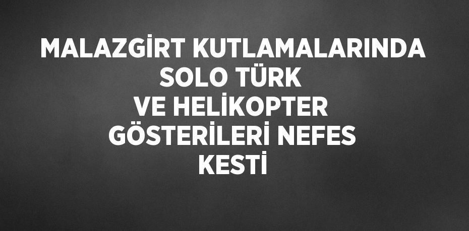 MALAZGİRT KUTLAMALARINDA SOLO TÜRK VE HELİKOPTER GÖSTERİLERİ NEFES KESTİ