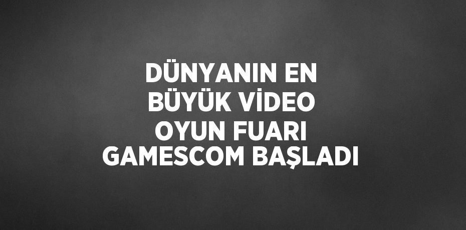 DÜNYANIN EN BÜYÜK VİDEO OYUN FUARI GAMESCOM BAŞLADI