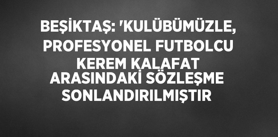 BEŞİKTAŞ: 'KULÜBÜMÜZLE, PROFESYONEL FUTBOLCU KEREM KALAFAT ARASINDAKİ SÖZLEŞME SONLANDIRILMIŞTIR