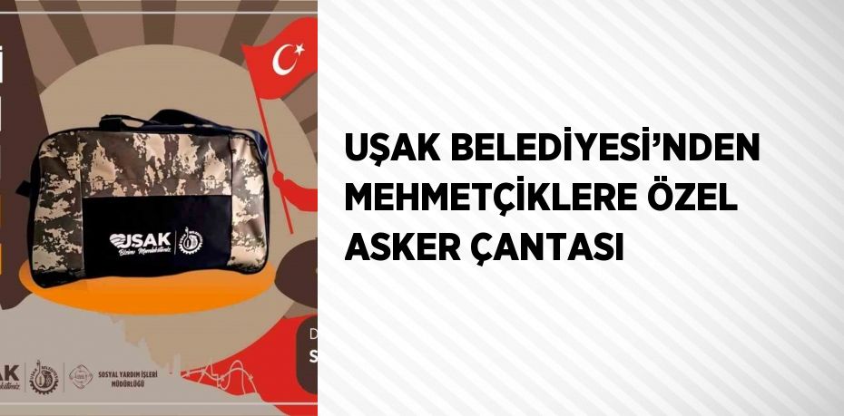 UŞAK BELEDİYESİ’NDEN MEHMETÇİKLERE ÖZEL ASKER ÇANTASI