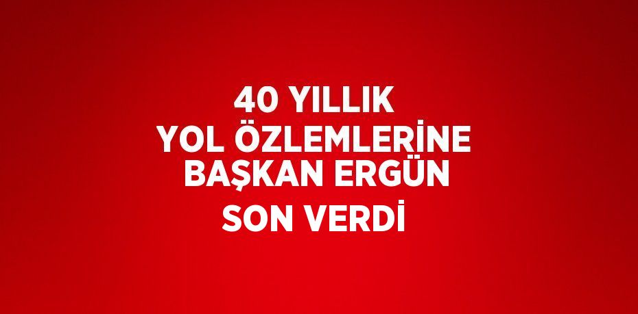 40 YILLIK YOL ÖZLEMLERİNE BAŞKAN ERGÜN SON VERDİ