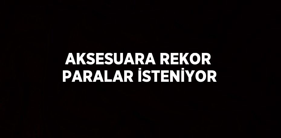 AKSESUARA REKOR PARALAR İSTENİYOR