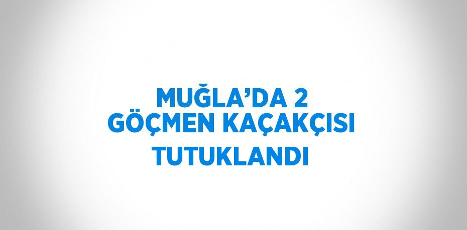 MUĞLA’DA 2 GÖÇMEN KAÇAKÇISI TUTUKLANDI