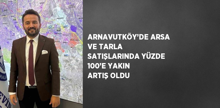 ARNAVUTKÖY’DE ARSA VE TARLA SATIŞLARINDA YÜZDE 100’E YAKIN ARTIŞ OLDU