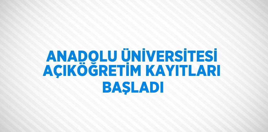 ANADOLU ÜNİVERSİTESİ AÇIKÖĞRETİM KAYITLARI BAŞLADI