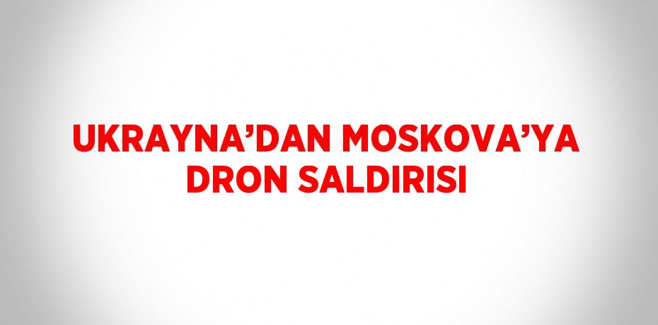 UKRAYNA’DAN MOSKOVA’YA DRON SALDIRISI