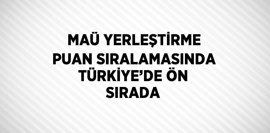 MAÜ YERLEŞTİRME PUAN SIRALAMASINDA TÜRKİYE’DE ÖN SIRADA