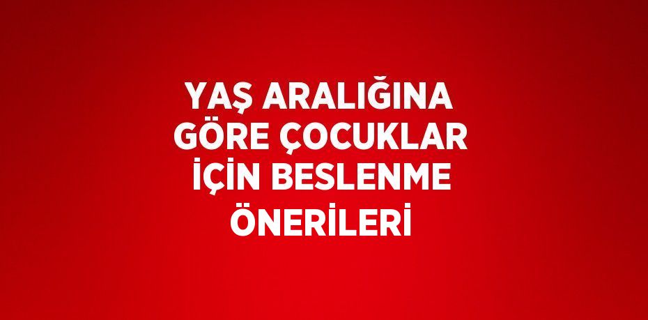 YAŞ ARALIĞINA GÖRE ÇOCUKLAR İÇİN BESLENME ÖNERİLERİ