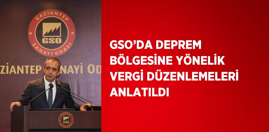 GSO’DA DEPREM BÖLGESİNE YÖNELİK VERGİ DÜZENLEMELERİ ANLATILDI