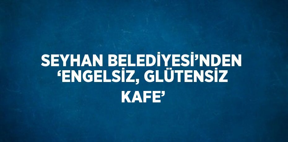 SEYHAN BELEDİYESİ’NDEN ‘ENGELSİZ, GLÜTENSİZ KAFE’