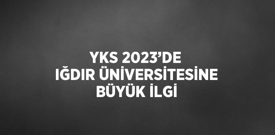 YKS 2023’DE IĞDIR ÜNİVERSİTESİNE BÜYÜK İLGİ