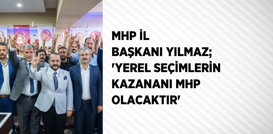 MHP İL BAŞKANI YILMAZ; 'YEREL SEÇİMLERİN KAZANANI MHP OLACAKTIR'