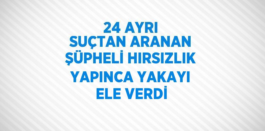 24 AYRI SUÇTAN ARANAN ŞÜPHELİ HIRSIZLIK YAPINCA YAKAYI ELE VERDİ