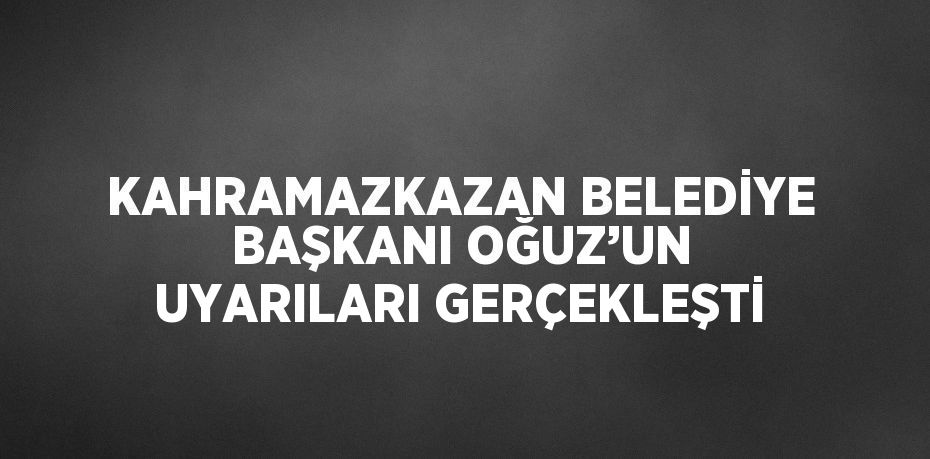 KAHRAMAZKAZAN BELEDİYE BAŞKANI OĞUZ’UN UYARILARI GERÇEKLEŞTİ