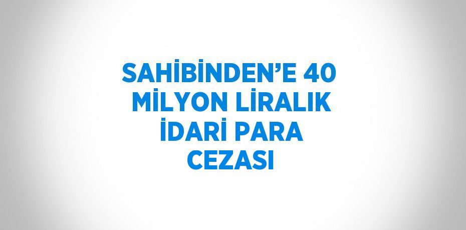 SAHİBİNDEN’E 40 MİLYON LİRALIK İDARİ PARA CEZASI