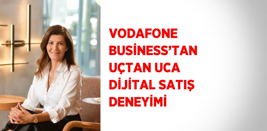 VODAFONE BUSİNESS’TAN UÇTAN UCA DİJİTAL SATIŞ DENEYİMİ