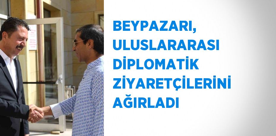 BEYPAZARI, ULUSLARARASI DİPLOMATİK ZİYARETÇİLERİNİ AĞIRLADI