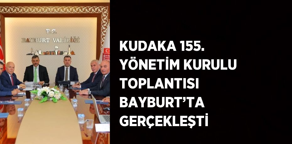 KUDAKA 155. YÖNETİM KURULU TOPLANTISI BAYBURT’TA GERÇEKLEŞTİ