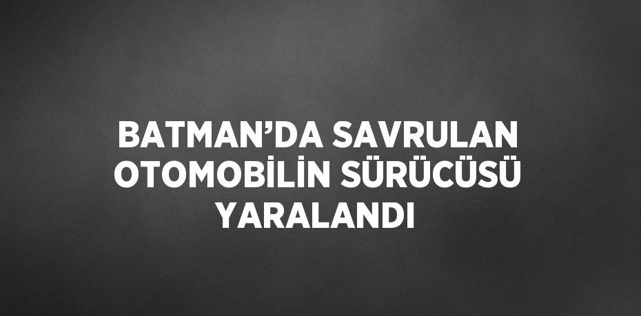 BATMAN’DA SAVRULAN OTOMOBİLİN SÜRÜCÜSÜ YARALANDI