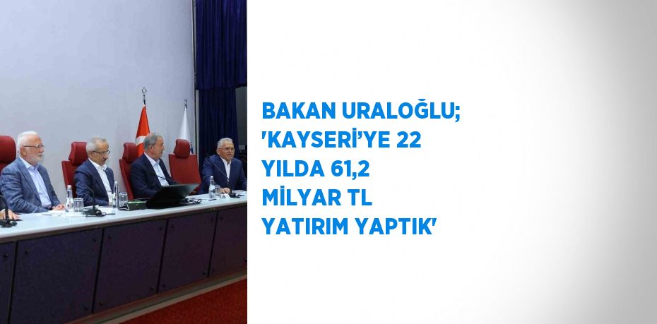 BAKAN URALOĞLU; 'KAYSERİ’YE 22 YILDA 61,2 MİLYAR TL YATIRIM YAPTIK'