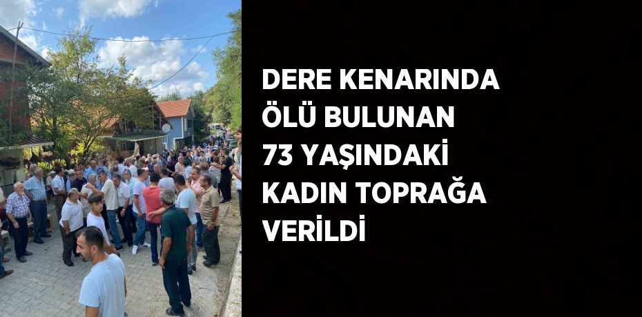 DERE KENARINDA ÖLÜ BULUNAN 73 YAŞINDAKİ KADIN TOPRAĞA VERİLDİ