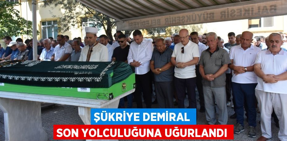 ŞÜKRİYE DEMİRAL SON YOLCULUĞUNA UĞURLANDI