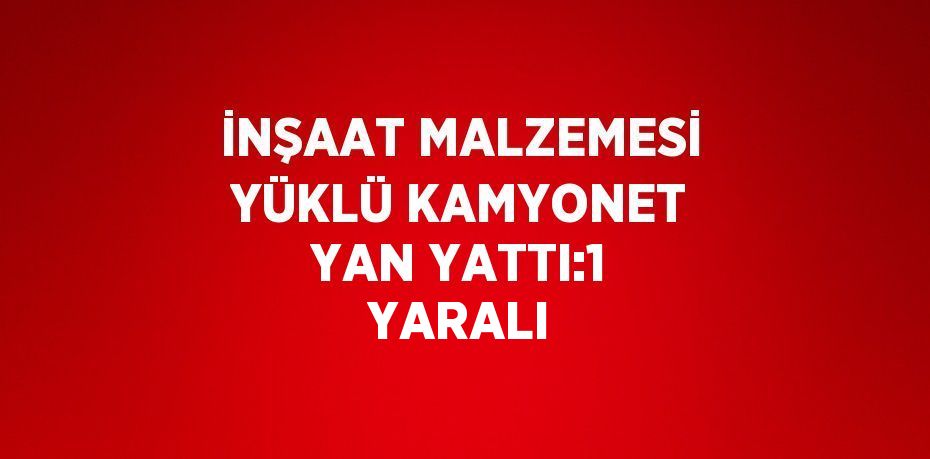 İNŞAAT MALZEMESİ YÜKLÜ KAMYONET YAN YATTI:1 YARALI