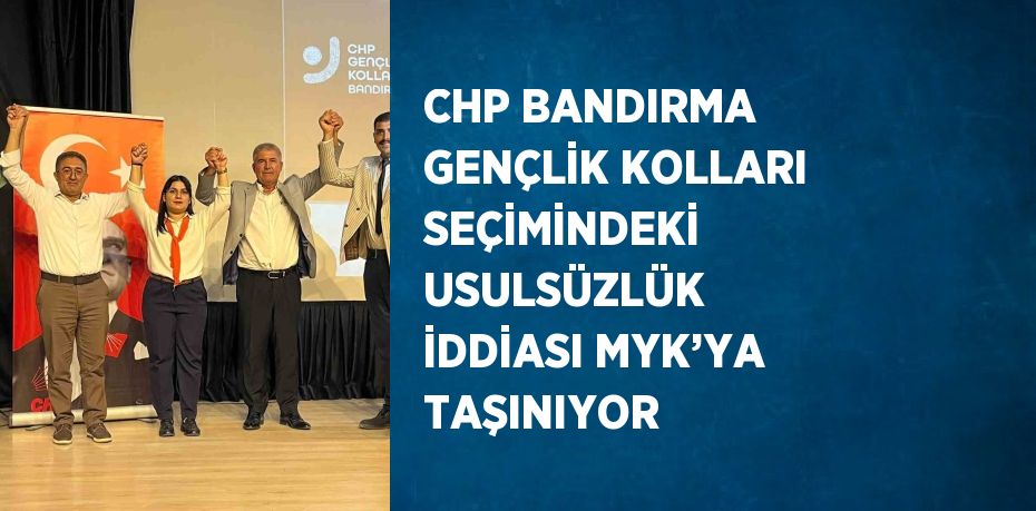 CHP BANDIRMA GENÇLİK KOLLARI SEÇİMİNDEKİ USULSÜZLÜK İDDİASI MYK’YA TAŞINIYOR