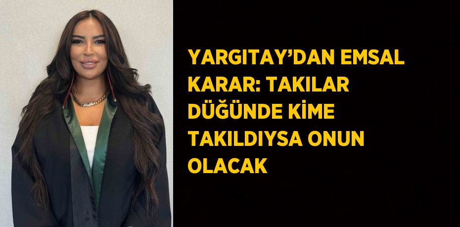 YARGITAY’DAN EMSAL KARAR: TAKILAR DÜĞÜNDE KİME TAKILDIYSA ONUN OLACAK