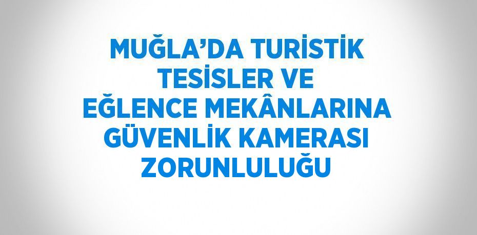 MUĞLA’DA TURİSTİK TESİSLER VE EĞLENCE MEKÂNLARINA GÜVENLİK KAMERASI ZORUNLULUĞU