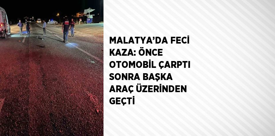 MALATYA’DA FECİ KAZA: ÖNCE OTOMOBİL ÇARPTI SONRA BAŞKA ARAÇ ÜZERİNDEN GEÇTİ