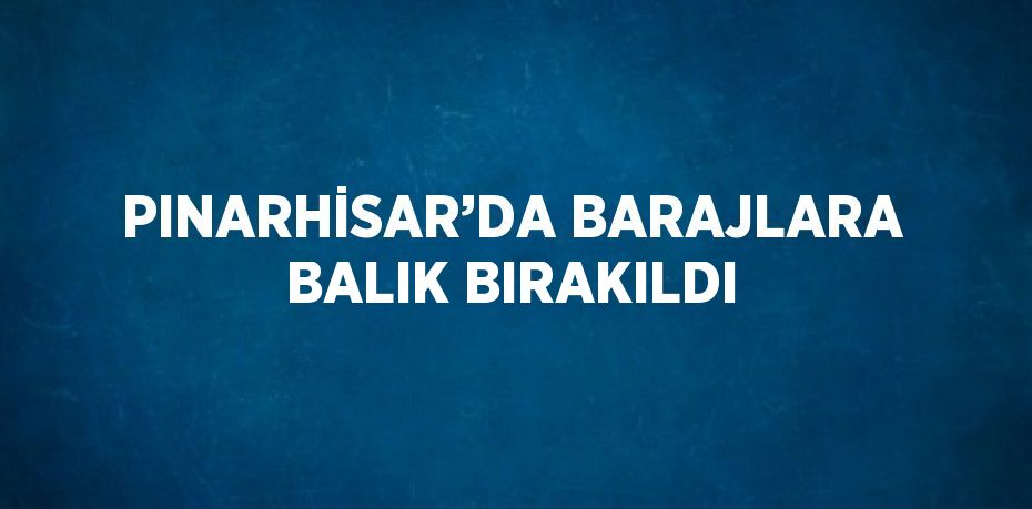 PINARHİSAR’DA BARAJLARA BALIK BIRAKILDI