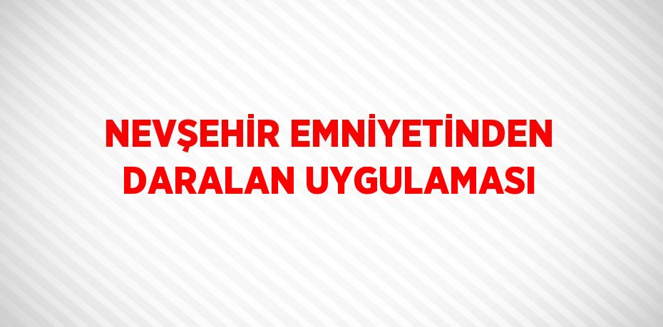 NEVŞEHİR EMNİYETİNDEN DARALAN UYGULAMASI